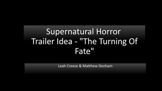 Supernatural Horror
Trailer Idea - "The Turning Of
             Fate"
       Leah Creese & Matthew Denham
 