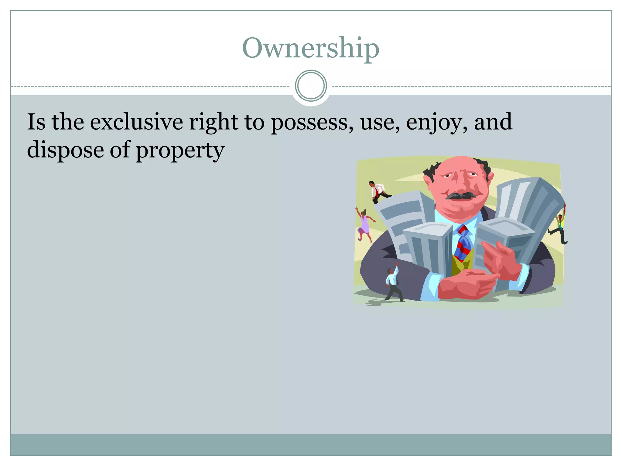 Ownership

Is the exclusive right to possess, use, enjoy, and
dispose of property
 