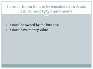 In order for an item to be considered an Asset,
       it must meet two requirements:


 It must be owned by the business
 It must have money value
 