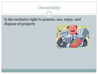 Ownership

Is the exclusive right to possess, use, enjoy, and
dispose of property
 