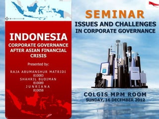 SEMINAR
                                           ISSUES AND CHALLENGES
                                           IN CORPORATE GOVERNANCE
INDONESIA
CORPORATE GOVERNANCE
 AFTER ASIAN FINANCIAL
         CRISIS
            Presented by:

R A J A A B U M A N S H U R M AT R I D I
                 810083
       SHAHRIL BUDIMAN
                 810089
           J U N R I A N A
                 810058
                                             COLGIS MPM ROOM
                                              SUNDAY, 16 DECEMBER 2012
 