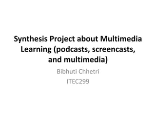 Synthesis Project about Multimedia
  Learning (podcasts, screencasts,
         and multimedia)
           Bibhuti Chhetri
              ITEC299
 