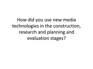 How did you use new media
technologies in the construction,
   research and planning and
       evaluation stages?
 