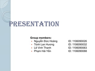 PRESENTATION
     Group members:
      Nguyễn Đức Hoàng   ID: 1106090026
      Trịnh Lan Hương    ID: 1106090032
      Lê Vinh Thanh      ID: 1106090063
      Phạm Hải Yến       ID: 1106090088
 