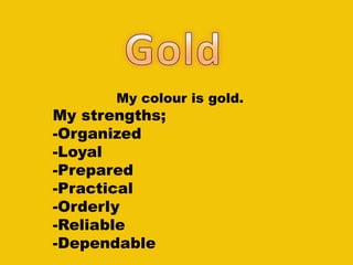 My colour is gold.
My strengths;
-Organized
-Loyal
-Prepared
-Practical
-Orderly
-Reliable
-Dependable
 