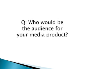 Q: Who would be
  the audience for
your media product?
 