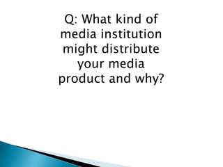 Q: What kind of
media institution
 might distribute
   your media
product and why?
 