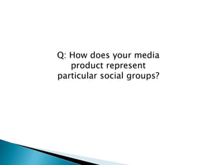 Q: How does your media
   product represent
particular social groups?
 