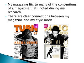    My magazine fits to many of the conventions
    of a magazine that I noted during my
    research.
   There are clear connections between my
    magazine and my style model.
 