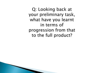 Q: Looking back at
your preliminary task,
 what have you learnt
      in terms of
progression from that
  to the full product?
 