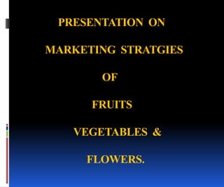 PRESENTATION ON

MARKETING STRATGIES

       OF

      FRUITS

   VEGETABLES &

     FLOWERS.
 