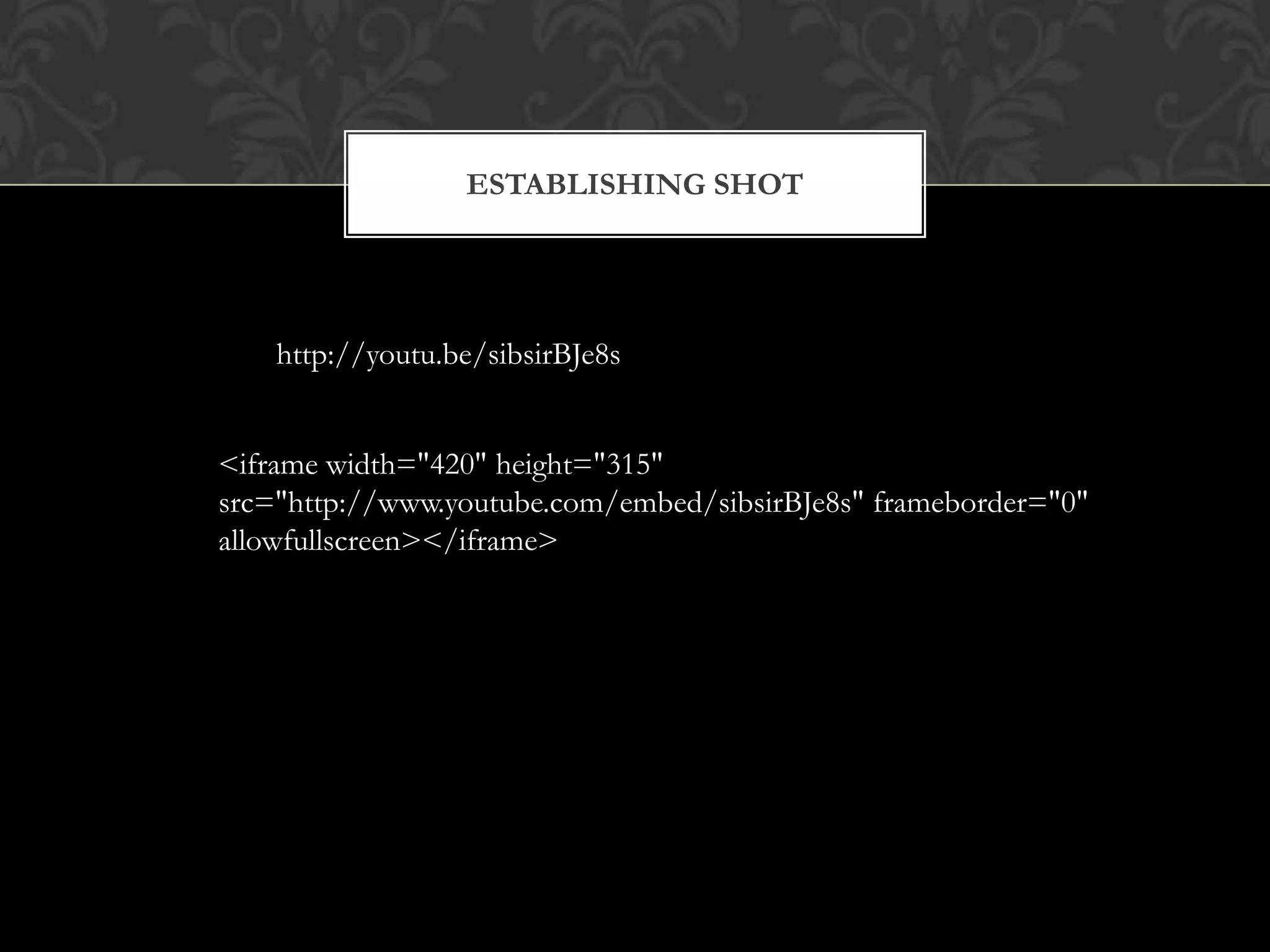 ESTABLISHING SHOT




    http://youtu.be/sibsirBJe8s


<iframe width="420" height="315"
src="http://www.youtube.com/embed/sibsirBJe8s" frameborder="0"
allowfullscreen></iframe>
 