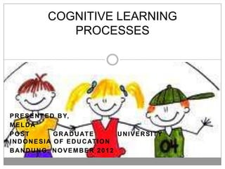 COGNITIVE LEARNING
               PROCESSES




P R E S E N T E D B Y,
MELDA
POST              G R A D U AT E       UNIVERSITY
I N D O N E S I A O F E D U C AT I O N
BANDUNG, NOVEMBER 2012
 