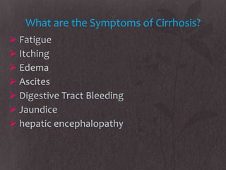 What are the Symptoms of Cirrhosis?
 Fatigue
 Itching
 Edema
 Ascites
 Digestive Tract Bleeding
 Jaundice
 hepatic encephalopathy
 