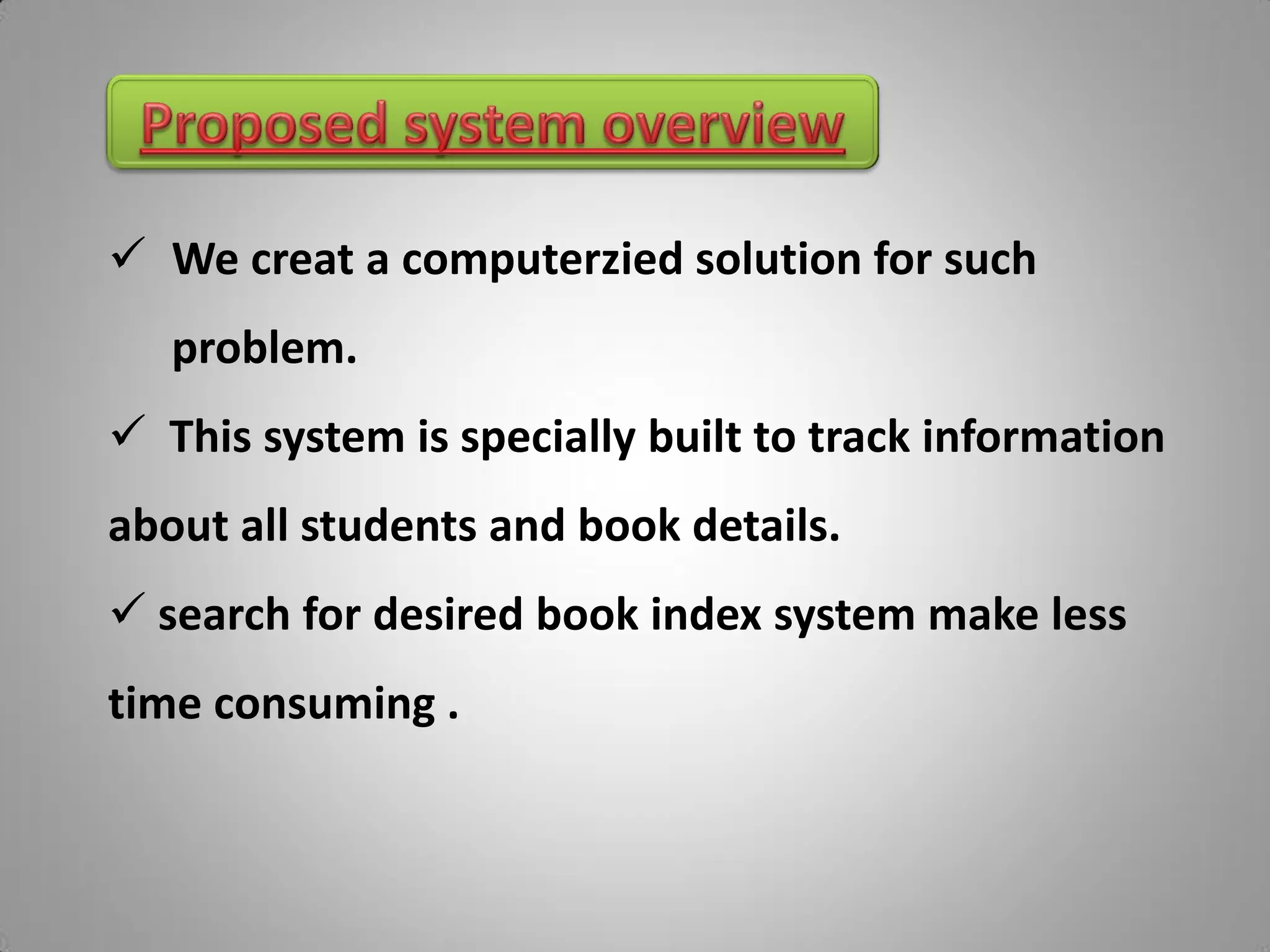 We creat a computerzied solution for such
   problem.
 This system is specially built to track information
about all students and book details.
 search for desired book index system make less
time consuming .
 