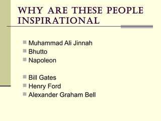WHY ARE THESE PEOPLE
INSPIRATIONAL

 Muhammad Ali Jinnah
 Bhutto
 Napoleon

 Bill Gates
 Henry Ford
 Alexander Graham Bell
 