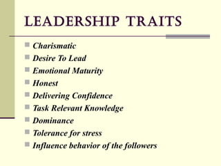 Leadership TraiTs
 Charismatic
 Desire To Lead
 Emotional Maturity
 Honest
 Delivering Confidence
 Task Relevant Knowledge
 Dominance
 Tolerance for stress
 Influence behavior of the followers
 