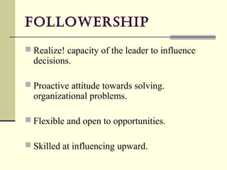 followersHip
 Realize! capacity of the leader to influence
  decisions.

 Proactive attitude towards solving.
  organizational problems.

 Flexible and open to opportunities.

 Skilled at influencing upward.
 