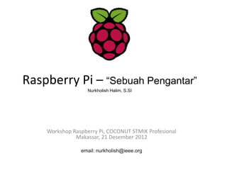 Raspberry Pi – “Sebuah Pengantar”
                   Nurkholish Halim, S.SI




    Workshop Raspberry Pi, COCONUT STMIK Profesional
              Makassar, 21 Desember 2012

                email: nurkholish@ieee.org
 