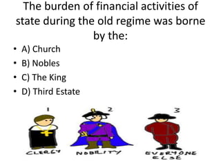The burden of financial activities of
state during the old regime was borne
                by the:
•   A) Church
•   B) Nobles
•   C) The King
•   D) Third Estate
 