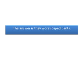 The answer is they wore striped pants.
 