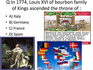 Q:In 1774, Louis XVI of bourbon family
   of Kings ascended the throne of :
•   A) Italy
•   B) Germany
•   C) France
•   D) Spain
 