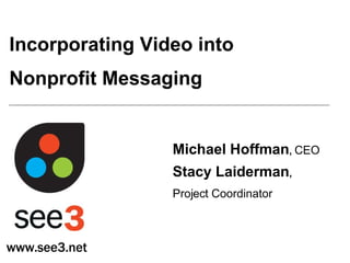 Incorporating Video into  Nonprofit Messaging Michael Hoffman ,   CEO Stacy Laiderman ,   Project Coordinator www.see3.net 