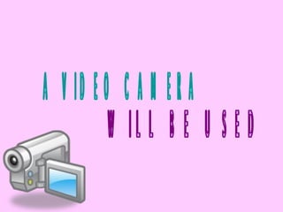 A VIDEO CAMERA WILL BE USED 