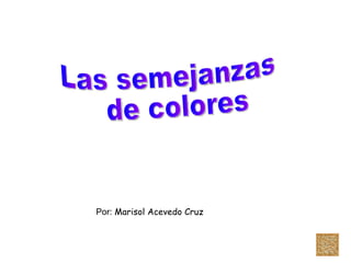 Las semejanzas de colores Por:  Marisol Acevedo Cruz 