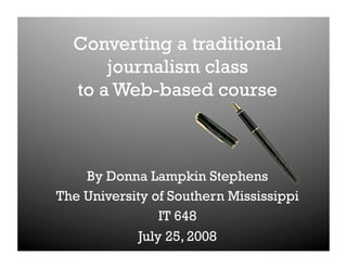 Converting a traditional
      journalism class
  to a Web-based course



    By Donna Lampkin Stephens
The University of Southern Mississippi
                 IT 648
             July 25, 2008
 
