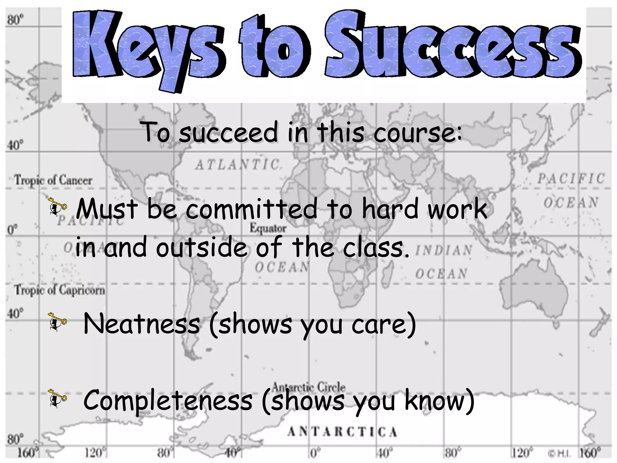 To succeed in this course: Must be committed to hard work in and outside of the class. Neatness (shows you care) Completeness (shows you know) Creativity (helps you remember)                                          