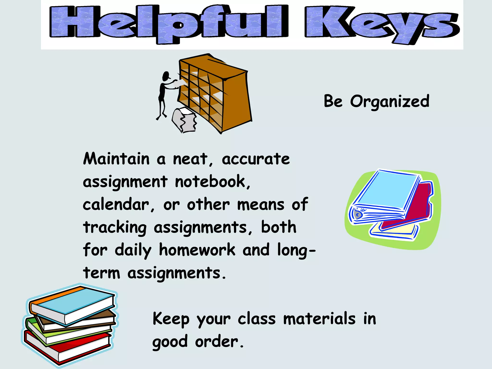 Be Organized Keep your class materials in good order.  Maintain a neat, accurate assignment notebook, calendar, or other means of tracking assignments, both for daily homework and long-term assignments. 