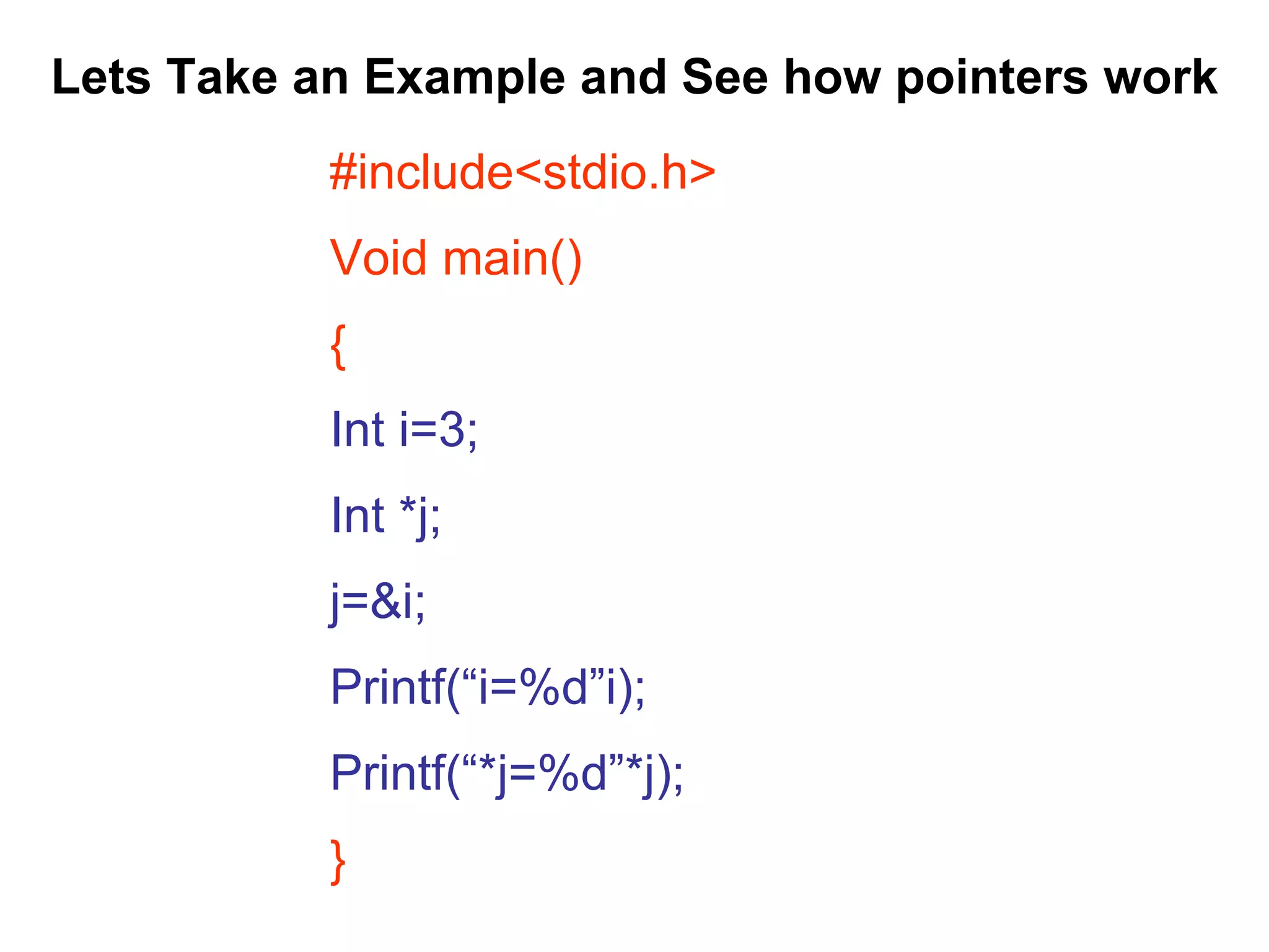 Lets Take an Example and See how pointers work #include<stdio.h> Void main() { Int i=3; Int *j; j=&i; Printf(“i=%d”i); Printf(“*j=%d”*j); } 
