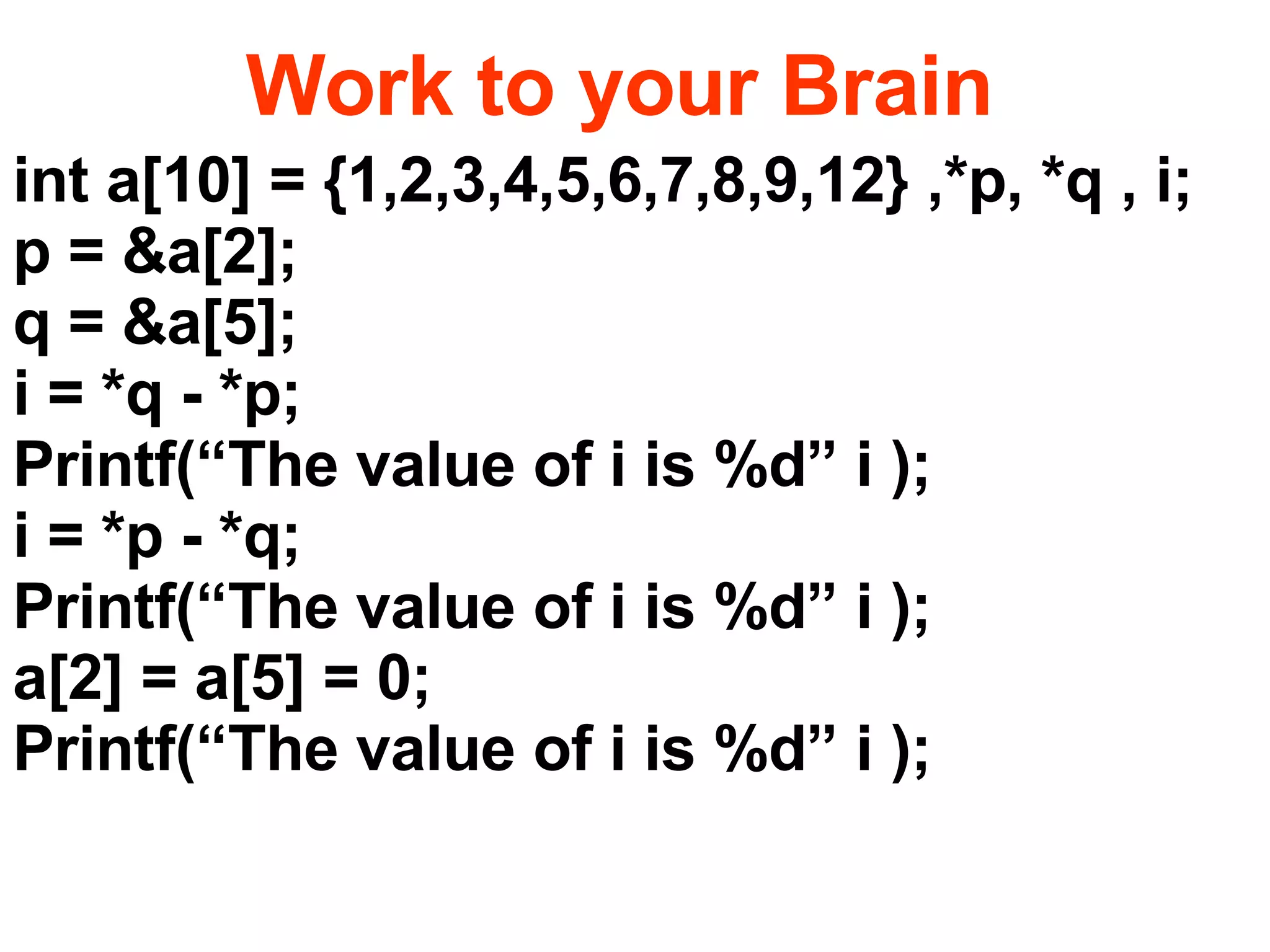 int a[10] = {1,2,3,4,5,6,7,8,9,12} ,*p, *q , i; p = &a[2]; q = &a[5]; i = *q - *p;  Printf(“The value of i is %d” i ); i = *p - *q;  Printf(“The value of i is %d” i ); a[2] = a[5] = 0; Printf(“The value of i is %d” i ); Work to your Brain 