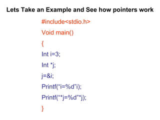 Lets Take an Example and See how pointers work #include<stdio.h> Void main() { Int i=3; Int *j; j=&i; Printf(“i=%d”i); Printf(“*j=%d”*j); } 