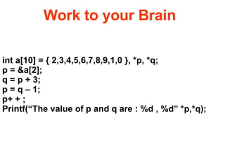 int a[10] = { 2,3,4,5,6,7,8,9,1,0 }, *p, *q; p = &a[2]; q = p + 3;  p = q – 1;  p+ + ;  Printf(“The value of p and q are : %d , %d” *p,*q); Work to your Brain 