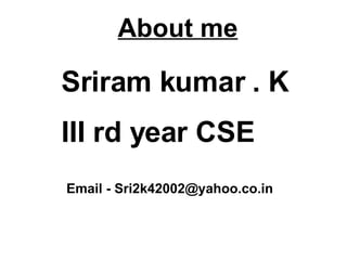About me Sriram kumar . K III rd year CSE  Email - Sri2k42002@yahoo.co.in 
