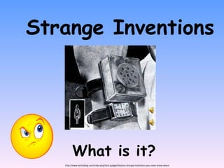 Strange Inventions What is it? http://www.techeblog.com/index.php/tech-gadget/feature-strange-inventions-you-never-knew-about 