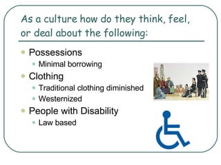 As a culture how do they think, feel, or deal about the following: Possessions Minimal borrowing Clothing Traditional clothing diminished Westernized People with Disability Law based 