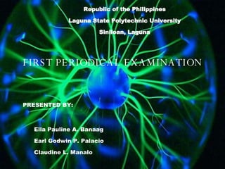 Republic of the Philippines Laguna State Polytechnic University Siniloan, Laguna FIRST PERIODICAL EXAMINATION PRESENTED BY: Ella Pauline A. Banaag Earl Godwin P. Palacio Claudine L. Manalo 