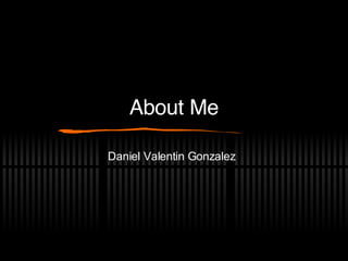 About Me Daniel Valentin Gonzalez 