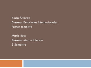 Karla Álvarez Carrera:  Relaciones Internacionales Primer semestre María Ruiz  Carrera:  Mercadotecnia 5 Semestre 