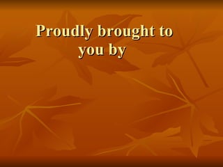 Proudly brought to you by  