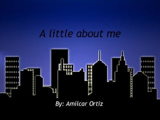 A little about me By: Am ílcar Ortiz  