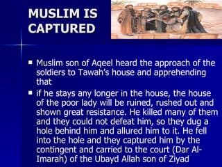 MUSLIM IS  CAPTURED <ul><li>Muslim son of Aqeel heard the approach of the soldiers to Tawah’s house and apprehending that ...