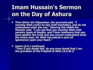 Imam Hussain's Sermon on the Day of Ashura <ul><li>Then Shimr bin Ziljawshan, the accursed said, &quot;I worship Allah (on...