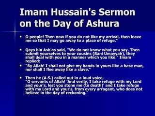 Imam Hussain's Sermon on the Day of Ashura <ul><li>O people! Then now if you do not like my arrival, then leave me so that...