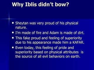 Why Iblis didn’t bow? <ul><li>Sheytan was very proud of his physical nature.  </li></ul><ul><li>I’m made of fire and Adam ...