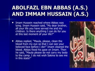 ABOLFAZL EBN ABBAS (A.S.) AND IMMAM HUSSAIN (A.S.) <ul><li>Imam Hussein reached where Abbas was lying. Imam Hussein said, ...