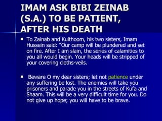 IMAM ASK BIBI ZEINAB (S.A.) TO BE PATIENT, AFTER HIS DEATH <ul><li>To Zainab and Kulthoom, his two sisters, Imam Hussein s...